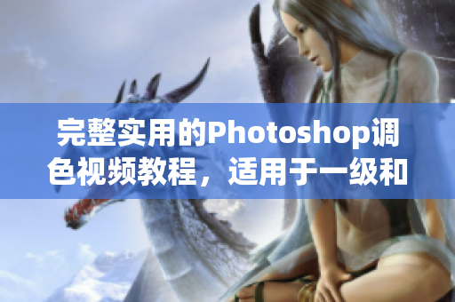 完整实用的Photoshop调色视频教程，适用于一级和二级学员