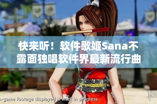 快来听！软件歌姬Sana不露面独唱软件界最新流行曲！