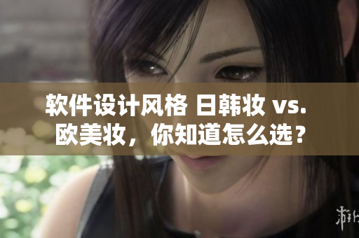 软件设计风格 日韩妆 vs. 欧美妆，你知道怎么选？