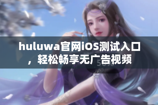 huluwa官网iOS测试入口，轻松畅享无广告视频