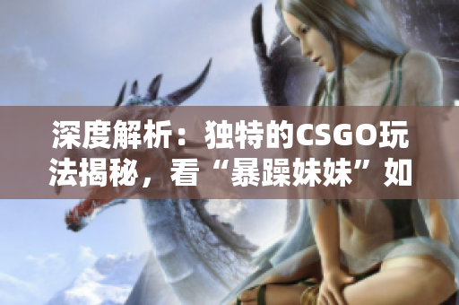 深度解析：独特的CSGO玩法揭秘，看“暴躁妹妹”如何制胜！