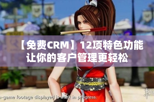 【免费CRM】12项特色功能让你的客户管理更轻松