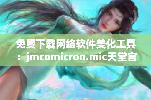 免费下载网络软件美化工具：jmcomicron.mic天堂官网