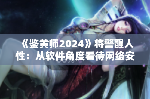 《鉴黄师2024》将警醒人性：从软件角度看待网络安全，保护未成年人利益