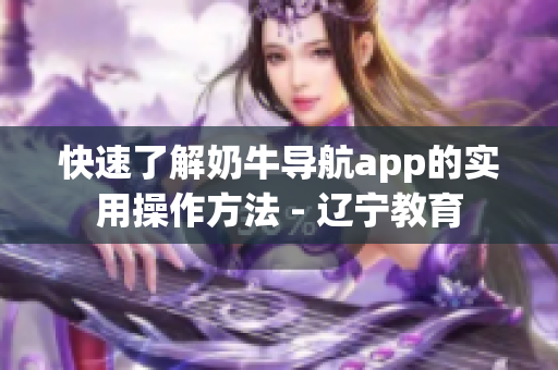 快速了解奶牛导航app的实用操作方法 - 辽宁教育