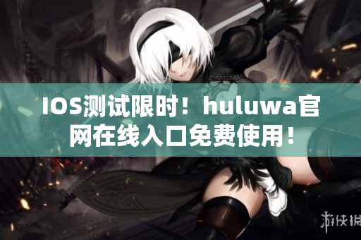 IOS测试限时！huluwa官网在线入口免费使用！