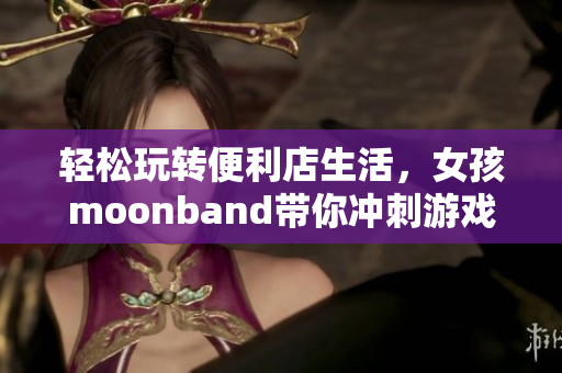 轻松玩转便利店生活，女孩moonband带你冲刺游戏世界！