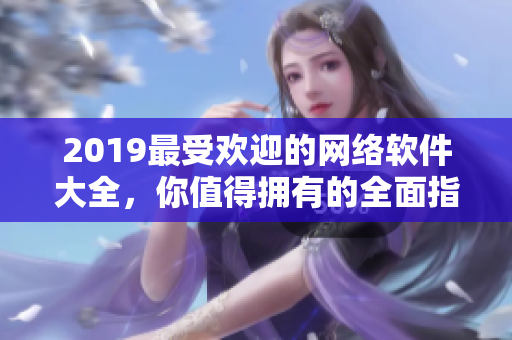 2019最受欢迎的网络软件大全，你值得拥有的全面指南！