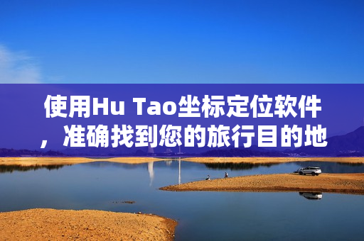 使用Hu Tao坐标定位软件，准确找到您的旅行目的地！