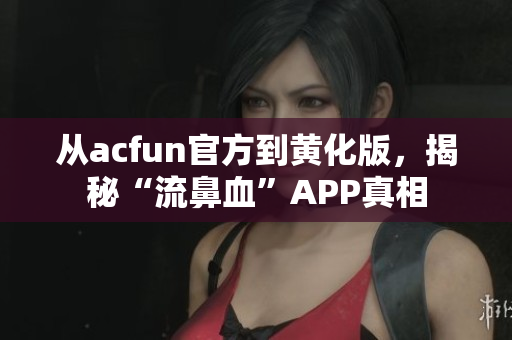 从acfun官方到黄化版，揭秘“流鼻血”APP真相