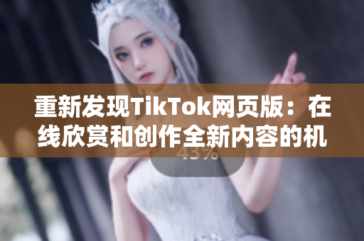 重新发现TikTok网页版：在线欣赏和创作全新内容的机会