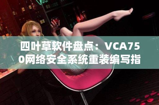 四叶草软件盘点：VCA750网络安全系统重装编写指南