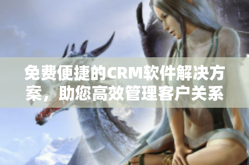 免费便捷的CRM软件解决方案，助您高效管理客户关系