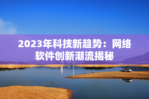 2023年科技新趋势：网络软件创新潮流揭秘