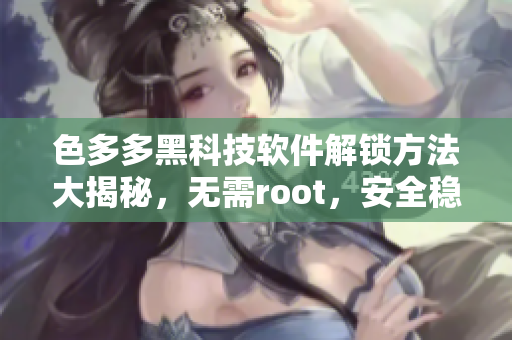 色多多黑科技软件解锁方法大揭秘，无需root，安全稳定