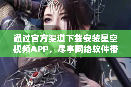 通过官方渠道下载安装星空视频APP，尽享网络软件带来的丰富大片！