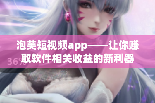 泡芙短视频app——让你赚取软件相关收益的新利器