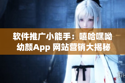 软件推广小能手：嘻哈嘿呦 幼颜App 网站营销大揭秘