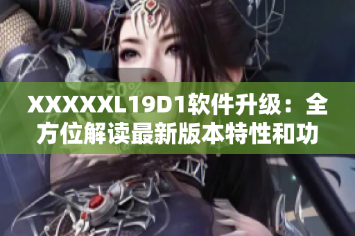 XXXXXL19D1软件升级：全方位解读最新版本特性和功能优化