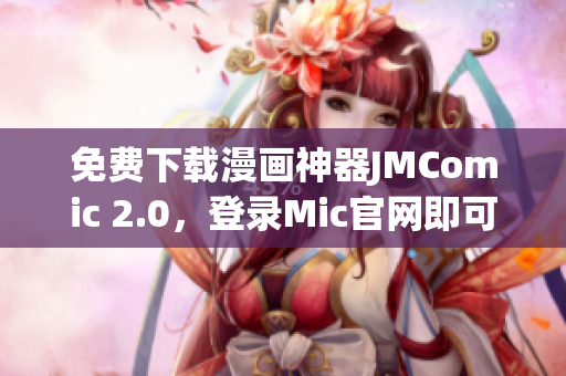 免费下载漫画神器JMComic 2.0，登录Mic官网即可！