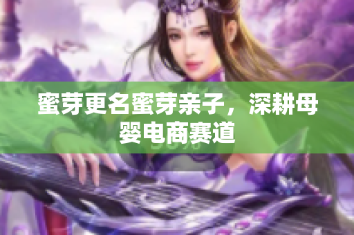 蜜芽更名蜜芽亲子，深耕母婴电商赛道