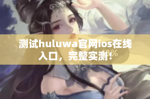 测试huluwa官网ios在线入口，完整实测！