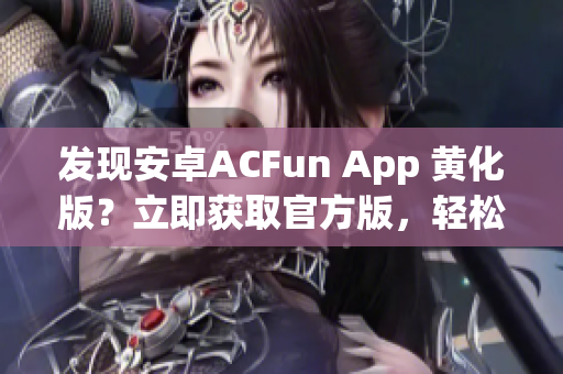 发现安卓ACFun App 黄化版？立即获取官方版，轻松流畅观看视频