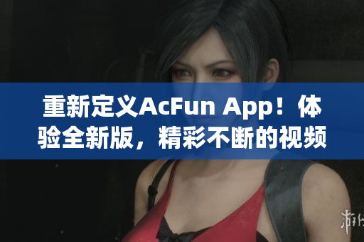 重新定义AcFun App！体验全新版，精彩不断的视频分享社区