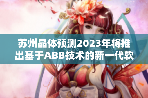 苏州晶体预测2023年将推出基于ABB技术的新一代软件