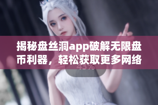 揭秘盘丝洞app破解无限盘币利器，轻松获取更多网络软件资源！