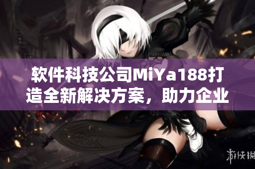 软件科技公司MiYa188打造全新解决方案，助力企业提高效率与竞争力