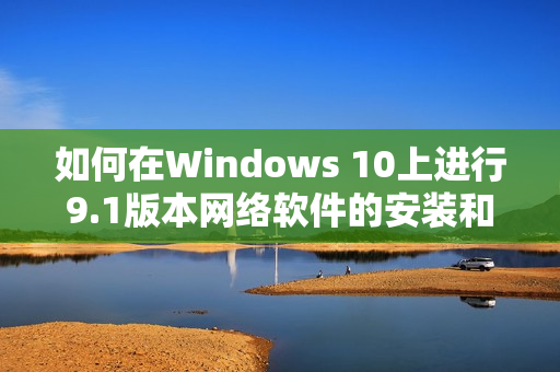 如何在Windows 10上进行9.1版本网络软件的安装和下载