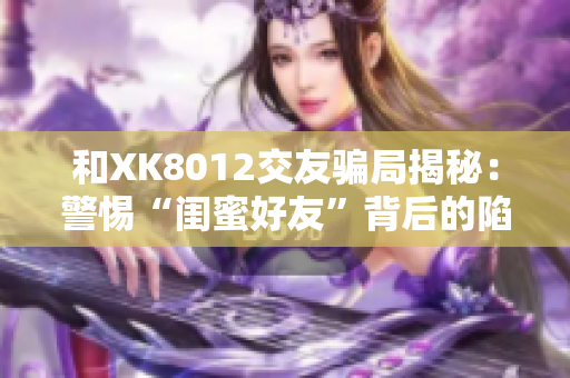 和XK8012交友骗局揭秘：警惕“闺蜜好友”背后的陷阱