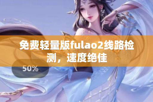 免费轻量版fulao2线路检测，速度绝佳