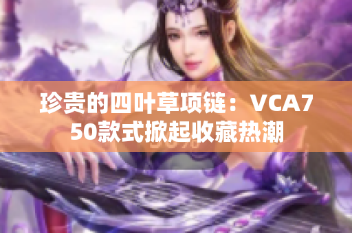 珍贵的四叶草项链：VCA750款式掀起收藏热潮