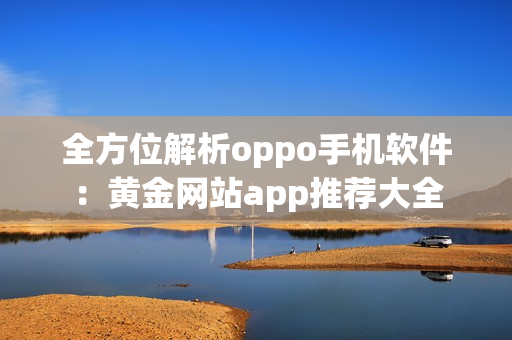 全方位解析oppo手机软件：黄金网站app推荐大全