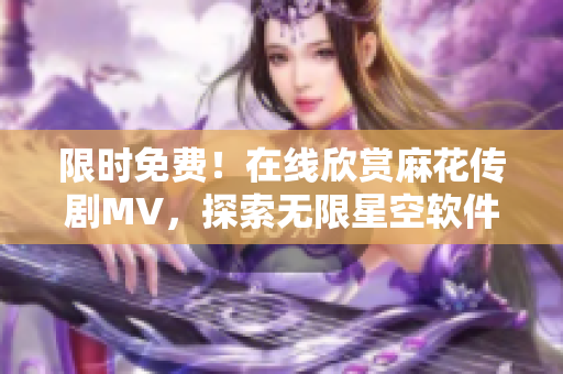 限时免费！在线欣赏麻花传剧MV，探索无限星空软件新体验！