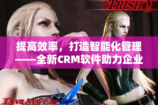 提高效率，打造智能化管理——全新CRM软件助力企业快速成长