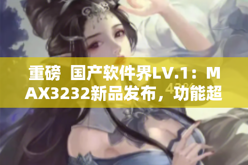 重磅  国产软件界LV.1：MAX3232新品发布，功能超群！