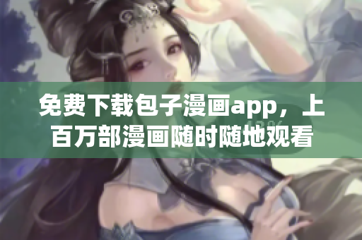 免费下载包子漫画app，上百万部漫画随时随地观看