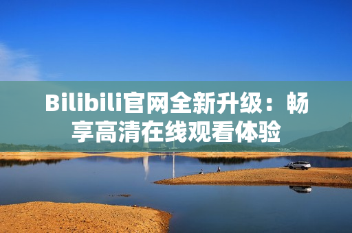 Bilibili官网全新升级：畅享高清在线观看体验