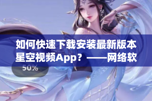 如何快速下载安装最新版本星空视频App？——网络软件编辑教你