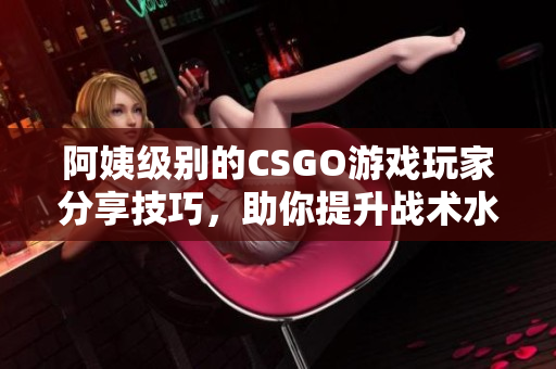 阿姨级别的CSGO游戏玩家分享技巧，助你提升战术水平