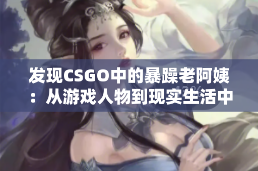 发现CSGO中的暴躁老阿姨：从游戏人物到现实生活中的性别刻板印象问题