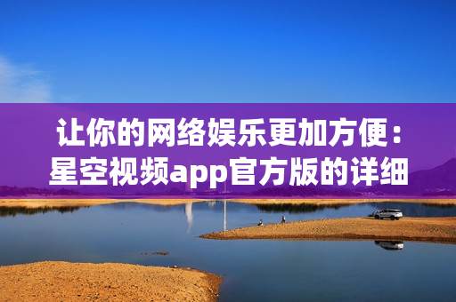 让你的网络娱乐更加方便：星空视频app官方版的详细下载安装教程