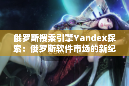 俄罗斯搜索引擎Yandex探索：俄罗斯软件市场的新纪元