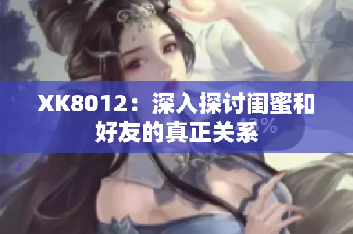 XK8012：深入探讨闺蜜和好友的真正关系