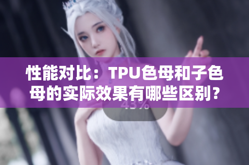 性能对比：TPU色母和子色母的实际效果有哪些区别？