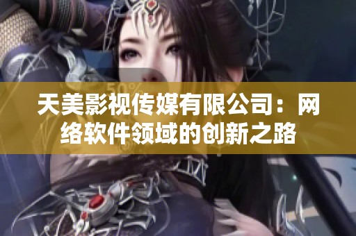 天美影视传媒有限公司：网络软件领域的创新之路