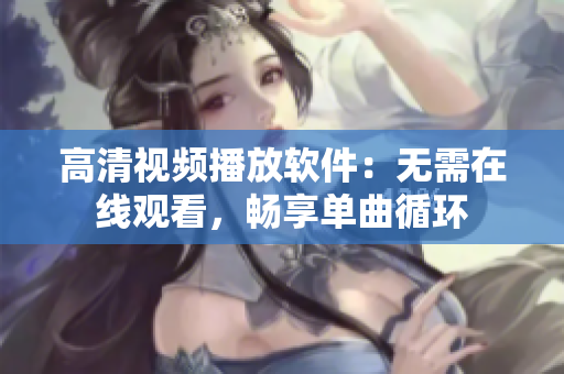 高清视频播放软件：无需在线观看，畅享单曲循环